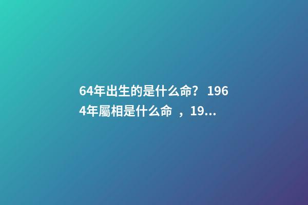 64年出生的是什么命？ 1964年屬相是什么命，1964年五行屬什么-第1張-觀點-玄機(jī)派